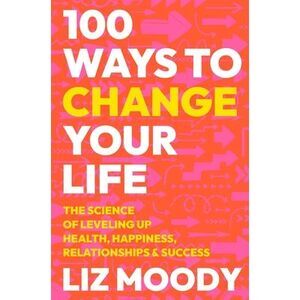 100 Ways to Change Your Life: The Science of Leveling Up Health, Happiness, Rela
